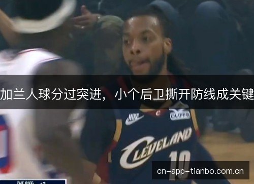 加兰人球分过突进,小个后卫撕开防线成关键 加兰人球分过突进,小个后卫撕开防线成关键