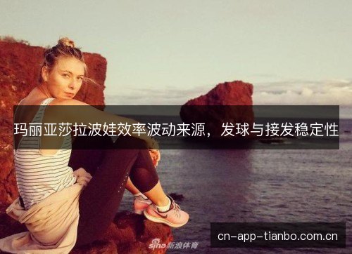 玛丽亚莎拉波娃效率波动来源，发球与接发稳定性